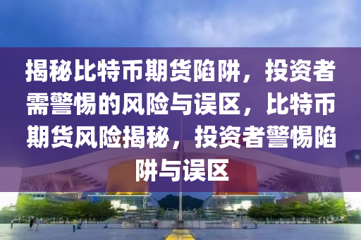 揭秘比特币期货陷阱，投资者需警惕的风险与误区，比特币期货风险揭秘，投资者警惕陷阱与误区