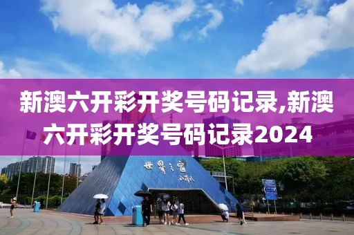 新澳六开彩开奖号码记录,新澳六开彩开奖号码记录2024