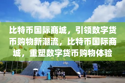 比特币国际商城，引领数字货币购物新潮流，比特币国际商城，重塑数字货币购物体验