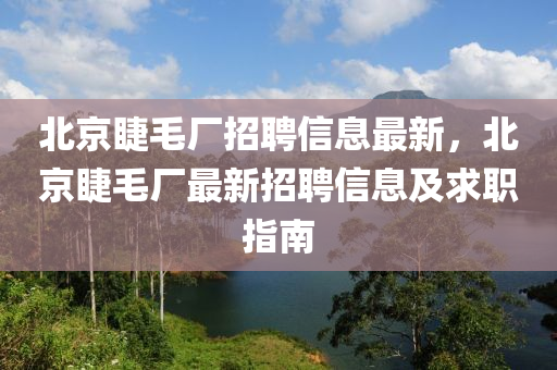 北京睫毛厂招聘信息最新，北京睫毛厂最新招聘信息及求职指南