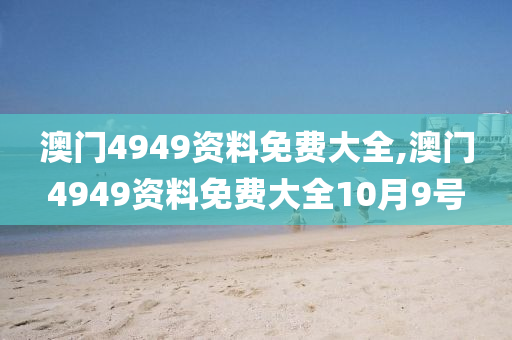 澳门4949资料免费大全,澳门4949资料免费大全10月9号