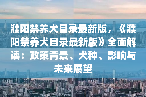 濮阳禁养犬目录最新版，《濮阳禁养犬目录最新版》全面解读：政策背景、犬种、影响与未来展望