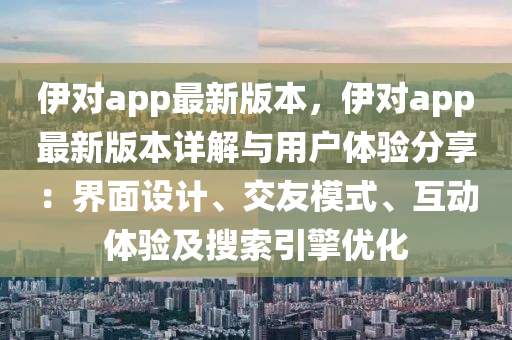 伊对app最新版本，伊对app最新版本详解与用户体验分享：界面设计、交友模式、互动体验及搜索引擎优化