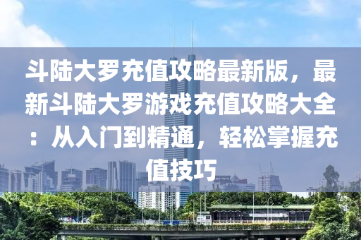 斗陆大罗充值攻略最新版，最新斗陆大罗游戏充值攻略大全：从入门到精通，轻松掌握充值技巧