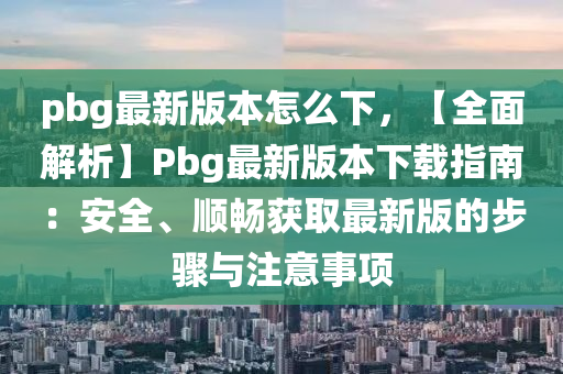 pbg最新版本怎么下，【全面解析】Pbg最新版本下载指南：安全、顺畅获取最新版的步骤与注意事项