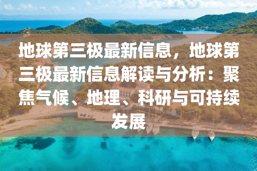 地球第三极最新信息，地球第三极最新信息解读与分析：聚焦气候、地理、科研与可持续发展