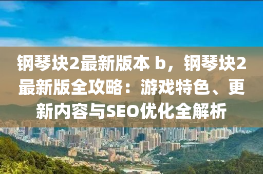 钢琴块2最新版本 b，钢琴块2最新版全攻略：游戏特色、更新内容与SEO优化全解析