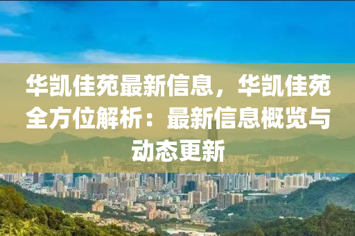 华凯佳苑最新信息，华凯佳苑全方位解析：最新信息概览与动态更新