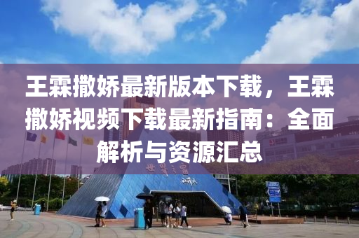 王霖撒娇最新版本下载，王霖撒娇视频下载最新指南：全面解析与资源汇总