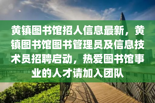 黄镇图书馆招人信息最新，黄镇图书馆图书管理员及信息技术员招聘启动，热爱图书馆事业的人才请加入团队