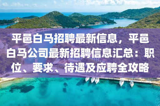 平邑白马招聘最新信息，平邑白马公司最新招聘信息汇总：职位、要求、待遇及应聘全攻略