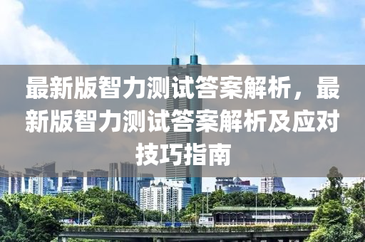 最新版智力测试答案解析，最新版智力测试答案解析及应对技巧指南