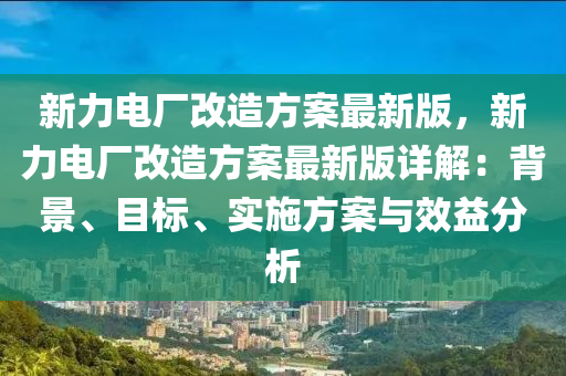 新力电厂改造方案最新版，新力电厂改造方案最新版详解：背景、目标、实施方案与效益分析