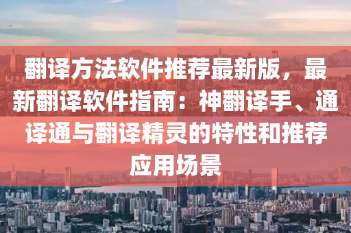 翻译方法软件推荐最新版，最新翻译软件指南：神翻译手、通译通与翻译精灵的特性和推荐应用场景