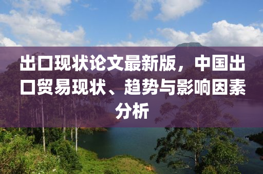 出口现状论文最新版，中国出口贸易现状、趋势与影响因素分析