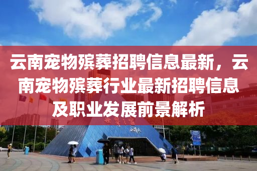 云南宠物殡葬招聘信息最新，云南宠物殡葬行业最新招聘信息及职业发展前景解析