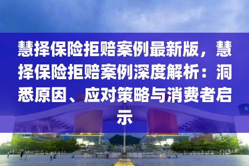 慧择保险拒赔案例最新版，慧择保险拒赔案例深度解析：洞悉原因、应对策略与消费者启示