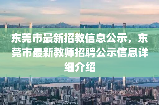 东莞市最新招教信息公示，东莞市最新教师招聘公示信息详细介绍