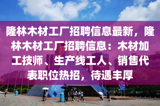 隆林木材工厂招聘信息最新，隆林木材工厂招聘信息：木材加工技师、生产线工人、销售代表职位热招，待遇丰厚