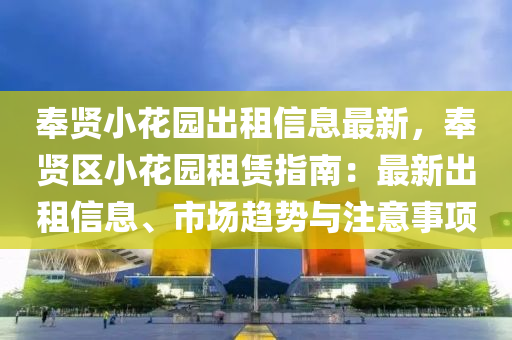 奉贤小花园出租信息最新，奉贤区小花园租赁指南：最新出租信息、市场趋势与注意事项