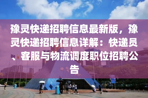 豫灵快递招聘信息最新版，豫灵快递招聘信息详解：快递员、客服与物流调度职位招聘公告