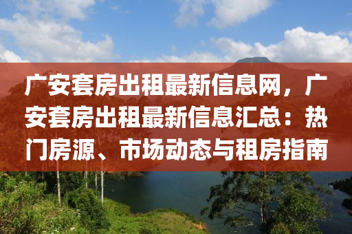 广安套房出租最新信息网，广安套房出租最新信息汇总：热门房源、市场动态与租房指南