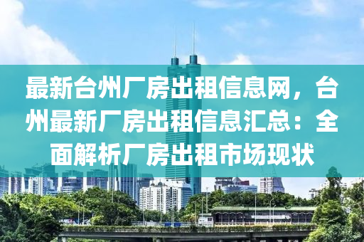 最新台州厂房出租信息网，台州最新厂房出租信息汇总：全面解析厂房出租市场现状