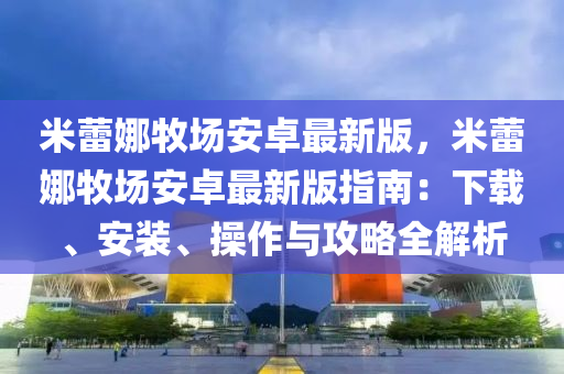 米蕾娜牧场安卓最新版，米蕾娜牧场安卓最新版指南：下载、安装、操作与攻略全解析