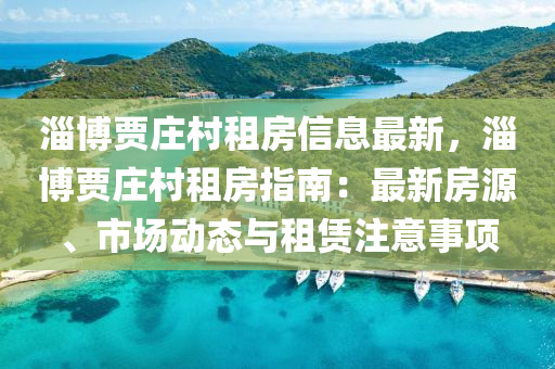 淄博贾庄村租房信息最新，淄博贾庄村租房指南：最新房源、市场动态与租赁注意事项