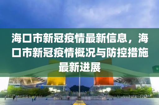 海口市新冠疫情最新信息，海口市新冠疫情概况与防控措施最新进展