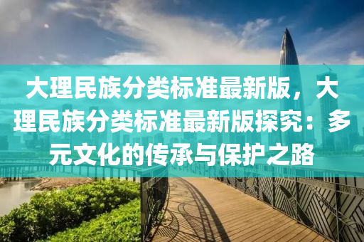 大理民族分类标准最新版，大理民族分类标准最新版探究：多元文化的传承与保护之路