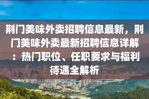 荆门美味外卖招聘信息最新，荆门美味外卖最新招聘信息详解：热门职位、任职要求与福利待遇全解析