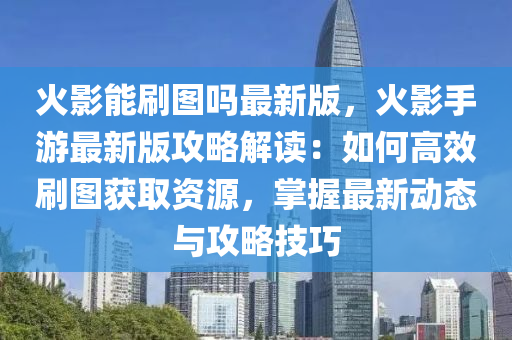 火影能刷图吗最新版，火影手游最新版攻略解读：如何高效刷图获取资源，掌握最新动态与攻略技巧