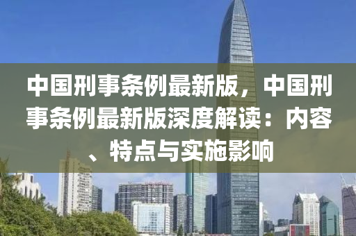 中国刑事条例最新版，中国刑事条例最新版深度解读：内容、特点与实施影响