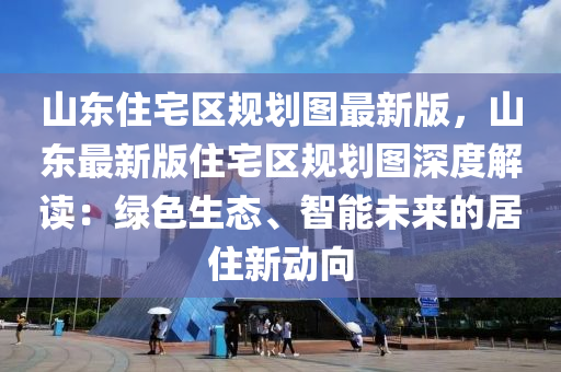 山东住宅区规划图最新版，山东最新版住宅区规划图深度解读：绿色生态、智能未来的居住新动向