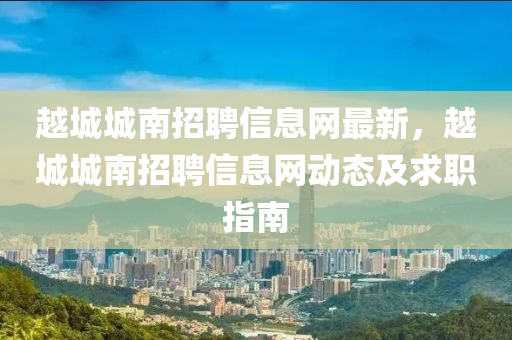 越城城南招聘信息网最新，越城城南招聘信息网动态及求职指南