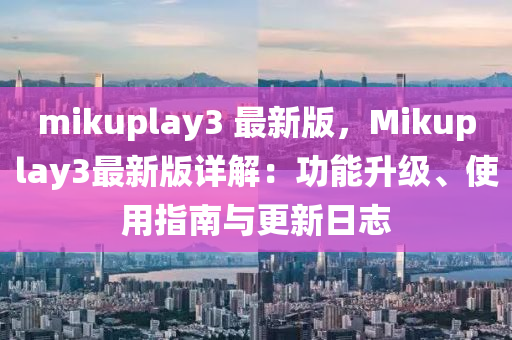 mikuplay3 最新版，Mikuplay3最新版详解：功能升级、使用指南与更新日志