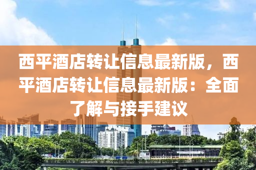 西平酒店转让信息最新版，西平酒店转让信息最新版：全面了解与接手建议