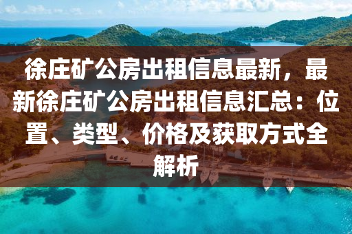 徐庄矿公房出租信息最新，最新徐庄矿公房出租信息汇总：位置、类型、价格及获取方式全解析