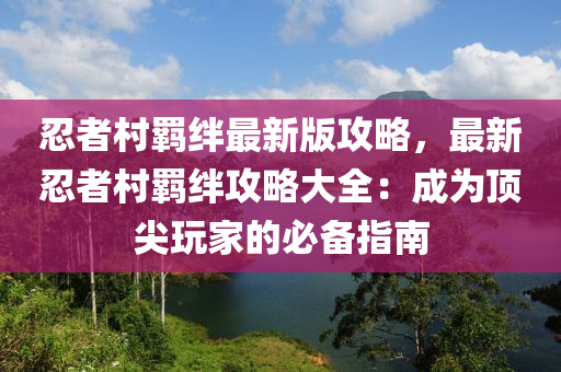 忍者村羁绊最新版攻略，最新忍者村羁绊攻略大全：成为顶尖玩家的必备指南