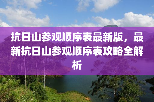 抗日山参观顺序表最新版，最新抗日山参观顺序表攻略全解析