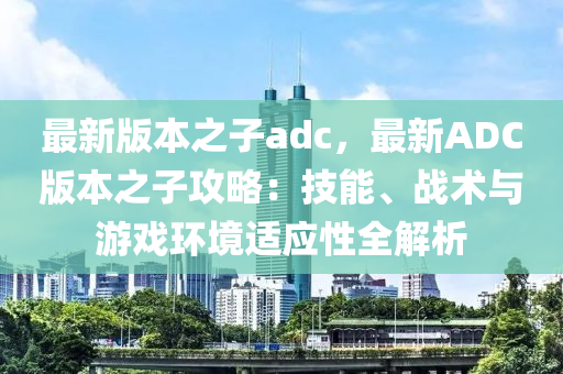 最新版本之子adc，最新ADC版本之子攻略：技能、战术与游戏环境适应性全解析