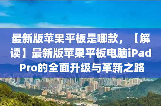 最新版苹果平板是哪款，【解读】最新版苹果平板电脑iPad Pro的全面升级与革新之路