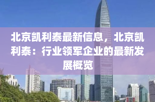 北京凯利泰最新信息，北京凯利泰：行业领军企业的最新发展概览