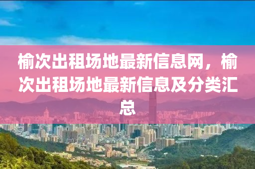 榆次出租场地最新信息网，榆次出租场地最新信息及分类汇总