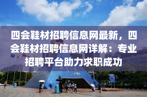 四会鞋材招聘信息网最新，四会鞋材招聘信息网详解：专业招聘平台助力求职成功