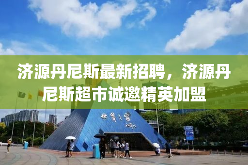 济源丹尼斯最新招聘，济源丹尼斯超市诚邀精英加盟