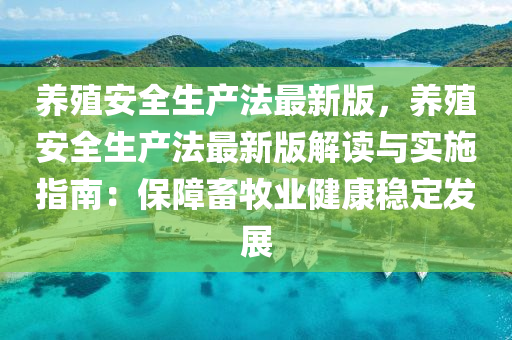 养殖安全生产法最新版，养殖安全生产法最新版解读与实施指南：保障畜牧业健康稳定发展