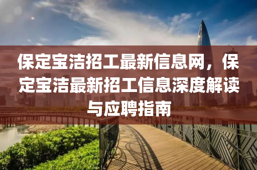 保定宝洁招工最新信息网，保定宝洁最新招工信息深度解读与应聘指南