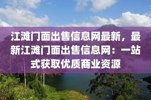 江滩门面出售信息网最新，最新江滩门面出售信息网：一站式获取优质商业资源